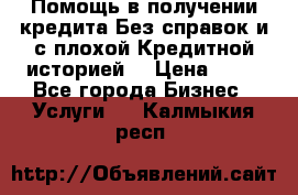 Помощь в получении кредита Без справок и с плохой Кредитной историей  › Цена ­ 11 - Все города Бизнес » Услуги   . Калмыкия респ.
